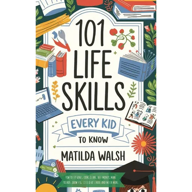 101 Life Skills Every Kid Needs to Know - How to set goals, cook, clean, save money, make friends, grow veg, succeed at school and much more
