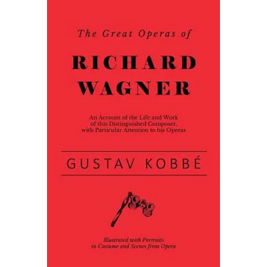 The Great Operas of Richard Wagner - An Account of the Life and Work of this Distinguished Composer, with Particular Attention to his Operas - Illustr