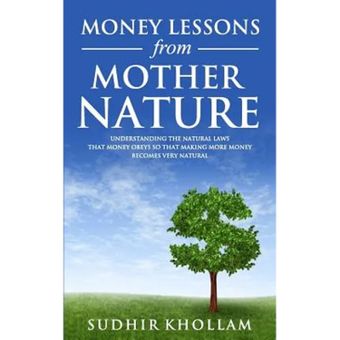 Money Lessons from Mother Nature: Understanding the Natural Laws That Money Obeys so That Making More Money Becomes Very Natural