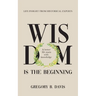 Wisdom is the Beginning: A better life starts with Knowledge, Life Insights from Historical Experts