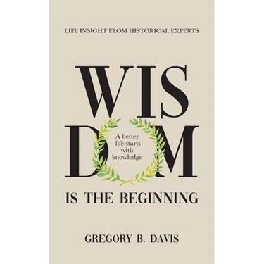 Wisdom is the Beginning: A better life starts with Knowledge, Life Insights from Historical Experts