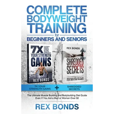 Complete Bodyweight Training for Beginners and Seniors: 7x Your Strength Gains + Shredded Secrets: The Ultimate Muscle Building and Bodybuilding Diet