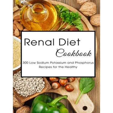 Renal Diet Cookbook: 300 Low Sodium Potassium and Phosphorus Recipes for the Healthy