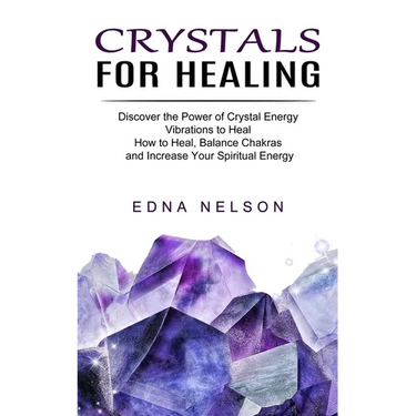 Crystals for Healing: Discover the Power of Crystal Energy Vibrations to Heal (How to Heal, Balance Chakras and Increase Your Spiritual Energy)