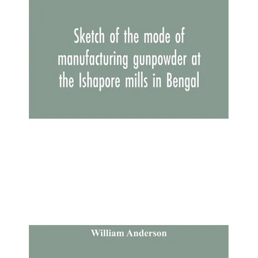 Sketch of the mode of manufacturing gunpowder at the Ishapore mills in Bengal. With a record of the experiments carried on to ascertain the value of c