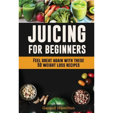 Juicing For Beginners: Feel Great Again With These 50 Weight Loss Juice Recipes!