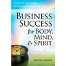 Business Success for Body, Mind, & Spirit: Envision and create the business of your dreams