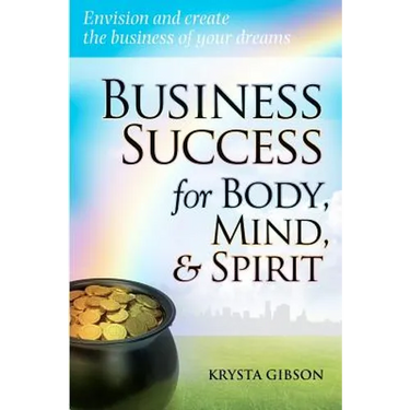 Business Success for Body, Mind, & Spirit: Envision and create the business of your dreams