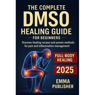 The Complete DMSO Healing Guide for Beginners: Discover Healing Recipes and Proven Methods for Pain and Inflammation Relief