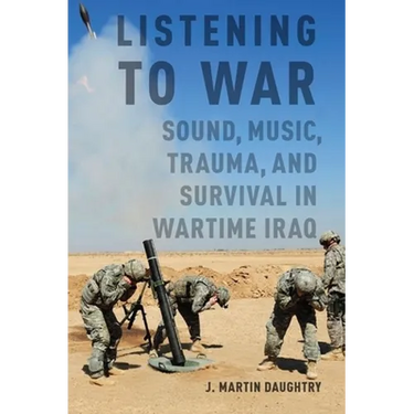 Listening to War: Sound, Music, Trauma, and Survival in Wartime Iraq