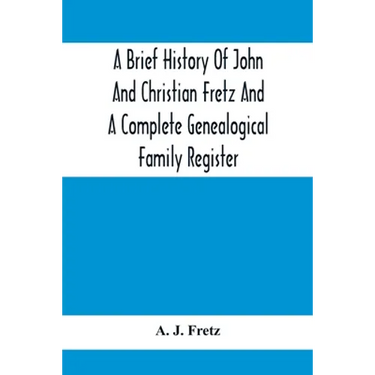 A Brief History Of John And Christian Fretz And A Complete Genealogical Family Register: With Biographies Of Their Descendants From The Earliest Avail