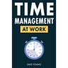 Time Management at Work: How to Maximize Productivity at Work and in Life