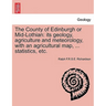 The County of Edinburgh or Mid-Lothian: Its Geology, Agriculture and Meteorology, with an Agricultural Map, ... Statistics, Etc.