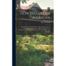 How to Lay Out a Garden: Intended As a General Guide in Choosing, Forming, Or Improving an Estate, (From a Quarter of an Acre to a Hundred Acre