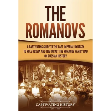 The Romanovs: A Captivating Guide to the Last Imperial Dynasty to Rule Russia and the Impact the Romanov Family Had on Russian History