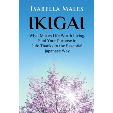Ikigai: What Makes Life Worth Living. Find Your Purpose in Life Thanks to the Essential Japanese Way