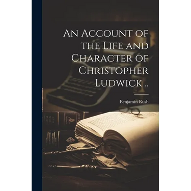 An Account of the Life and Character of Christopher Ludwick ..