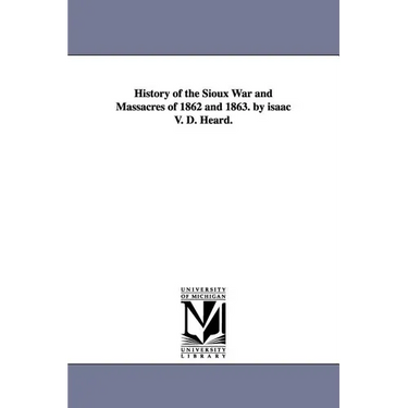 History of the Sioux War and Massacres of 1862 and 1863. by isaac V. D. Heard.