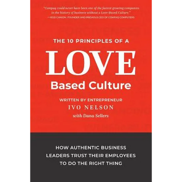 The 10 Principles of a Love-Based Culture: How Authentic Business Leaders Trust Their Employees To Do The Right Thing