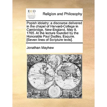Popish Idolatry: A Discourse Delivered in the Chapel of Harvard-College in Cambridge, New-England, May 8. 1765. at the Lecture Founded
