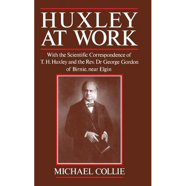 Huxley at Work: With the Scientific Correspondence of T. H. Huxley and the Rev. Dr George Gordon of Birnie, Near Elgin