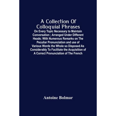 A Collection Of Colloquial Phrases: On Every Topic Necessary To Maintain Conversation; Arranged Under Different Heads; With Numerous Remarks On The Pe