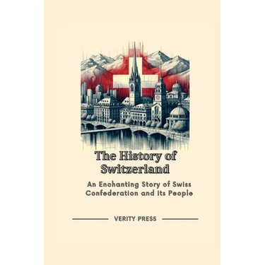 The History of Switzerland: An Enchanting Story of Swiss Confederation and its People