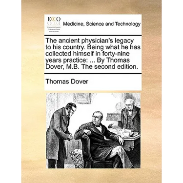 The Ancient Physician's Legacy to His Country. Being What He Has Collected Himself in Forty-Nine Years Practice: ... by Thomas Dover, M.B. the Second