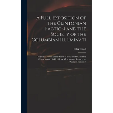 A Full Exposition of the Clintonian Faction and the Society of the Columbian Illuminati: With an Account of the Writer of the Narrative, and the Chara