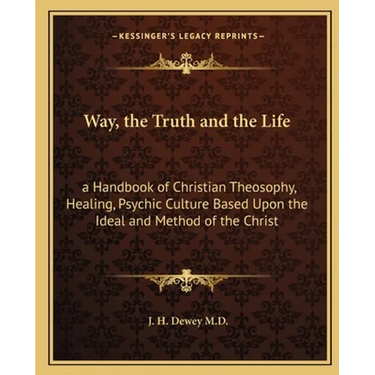 Way, the Truth and the Life: a Handbook of Christian Theosophy, Healing, Psychic Culture Based Upon the Ideal and Method of the Christ