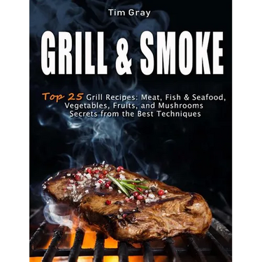 GRILL & SMOKE Top 25 Grill Recipes: Meat, Fish & Seafood, Vegetables, Fruits, and Mushrooms (Secrets from the Best Techniques)