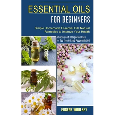 Essential Oils for Beginners: Amazing and Unexpected Uses for Tea Tree Oil and Peppermint Oil (Simple Homemade Essential Oils Natural Remedies to Impr