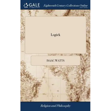 Logick: Or, the Right use of Reason in the Inquiry After Truth. ... By Isaac Watts, D.D
