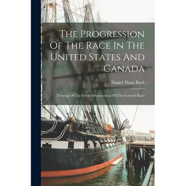 The Progression Of The Race In The United States And Canada: Treating Of The Great Advancement Of The Colored Race