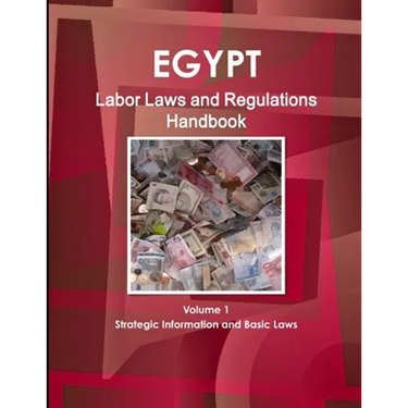 Egypt Labor Laws and Regulations Handbook Volume 1 Strategic Information and Basic Laws