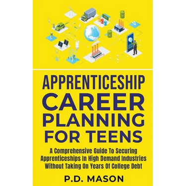 Apprenticeship Career Planning For Teens: A Comprehensive Guide To Securing Apprenticeships In High Demand Industries Without Taking On Years Of Colle