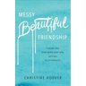 Messy Beautiful Friendship: Finding and Nurturing Deep and Lasting Relationships