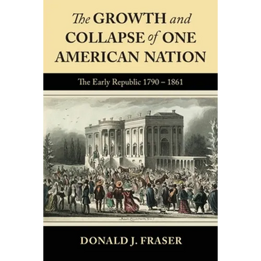 The Growth and Collapse of One American Nation: The Early Republic 1790 - 1861