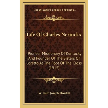 Life Of Charles Nerinckx: Pioneer Missionary Of Kentucky And Founder Of The Sisters Of Loretto At The Foot Of The Cross (1915)