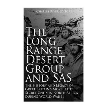 The Long Range Desert Group and SAS: The History and Legacy of Great Britain's Most Elite Secret Units in North Africa during World War II