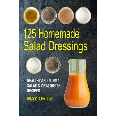 125 Homemade Salad Dressings: Healthy And Yummy Salad & Vinaigrette Recipes