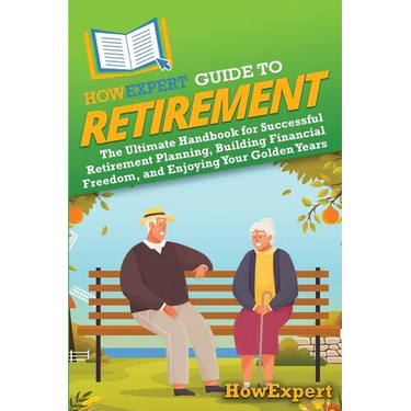 HowExpert Guide to Retirement: The Ultimate Handbook for Successful Retirement Planning, Building Financial Freedom, and Enjoying Your Golden Years
