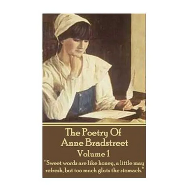 The Poetry Of Anne Bradstreet. Volume 1: "Sweet words are like honey, a little may refresh, but too much gluts the stomach."