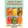 A Guide To Home Food Preservation: Preserved Food Using Home Jars And Essential Beginners Recipes: Canning And Preserving Food Cookbook