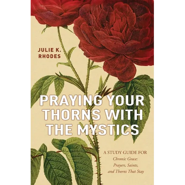 Praying Your Thorns With The Mystics: A STUDY GUIDE FOR Chronic Grace: Prayers, Saints, and Thorns That Stay