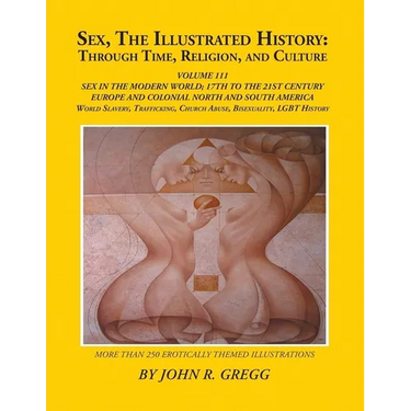 Sex, The Illustrated History: Through Time, Religion, And Culture: Volume III: Sex In The Modern World; Europe From The 17Th Century To The 21st And H