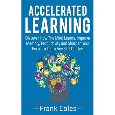 Accelerated Learning: Discover How The Mind Learns, Improve Memory, Productivity and Sharpen Your Focus to Learn Any Skill Quicker