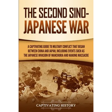 The Second Sino-Japanese War: A Captivating Guide to Military Conflict That Began between China and Japan, Including Events Such as the Japanese Invas