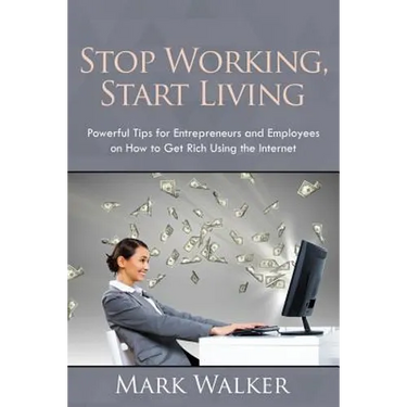 Stop Working, Start Living: Powerful Tips for Entrepreneurs and Employees on How to Get Rich Using the Internet