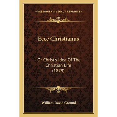 Ecce Christianus: Or Christ's Idea Of The Christian Life (1879)